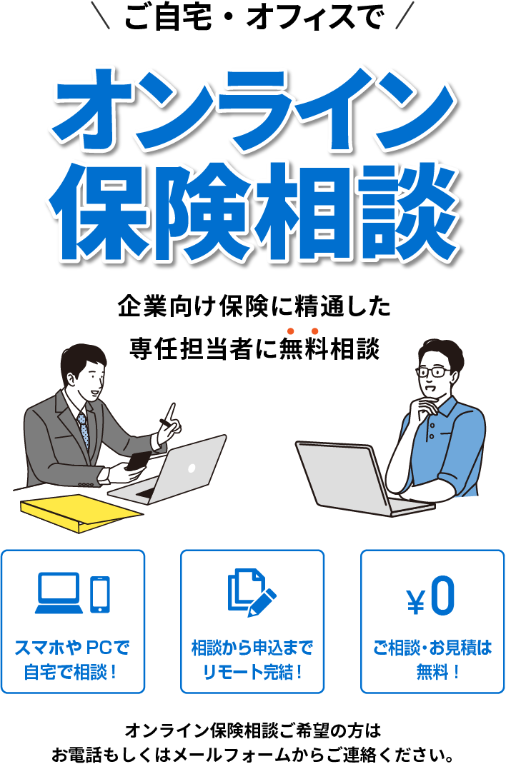 オンラインで企業向け保険に精通した専任担当者に無料相談できます。お気軽にお問い合わせフォーム・電話からご連絡ください。