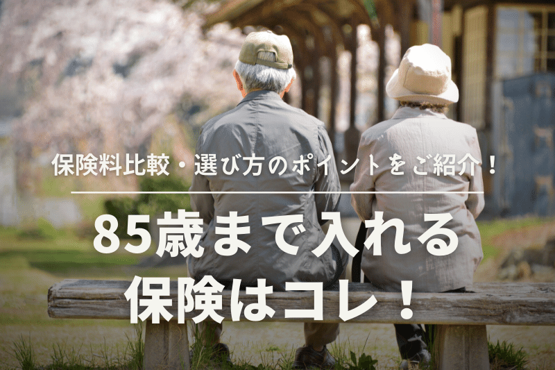 85歳まで入れる保険はコレ！保険料比較・選び方のポイントをご紹介