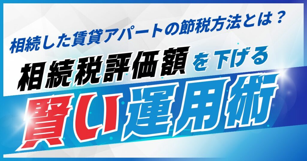 相続した賃貸アパートの節税方法とは？相続税評価額を下げる賢い運用術