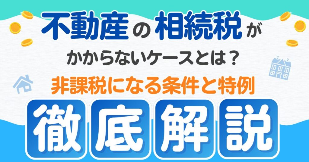 不動産の相続税がかからないケースとは？非課税になる条件と特例を徹底解説